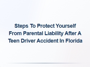 Steps to Protect Yourself From Parental Liability After a Teen Driver Accident in Florida